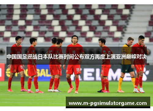 中国国足迎战日本队比赛时间公布双方再度上演亚洲巅峰对决