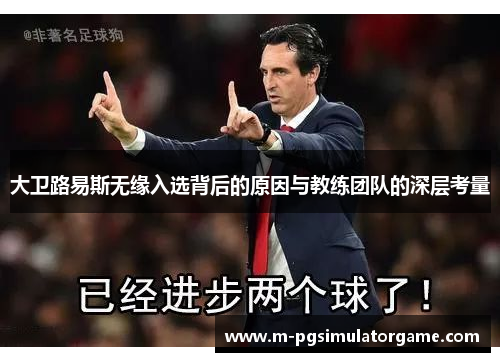 大卫路易斯无缘入选背后的原因与教练团队的深层考量