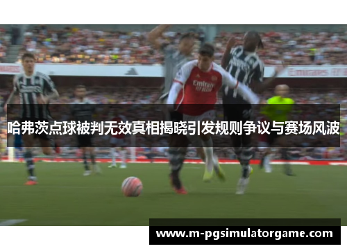 哈弗茨点球被判无效真相揭晓引发规则争议与赛场风波