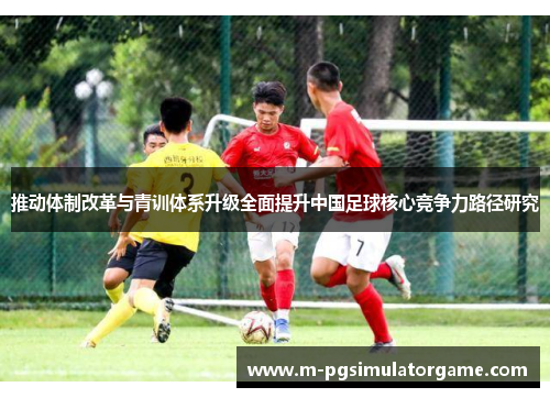 推动体制改革与青训体系升级全面提升中国足球核心竞争力路径研究