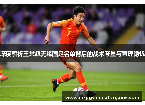 深度解析王燊超无缘国足名单背后的战术考量与管理隐忧