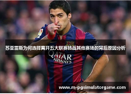 苏亚雷斯为何选择离开五大联赛转战其他赛场的背后原因分析
