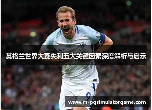 英格兰世界大赛失利五大关键因素深度解析与启示