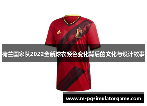 荷兰国家队2022全新球衣颜色变化背后的文化与设计故事
