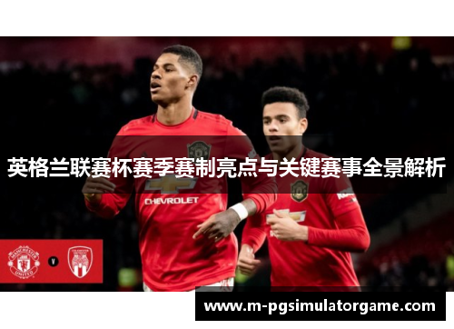 英格兰联赛杯赛季赛制亮点与关键赛事全景解析