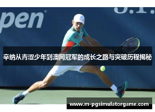 辛纳从青涩少年到澳网冠军的成长之路与突破历程揭秘