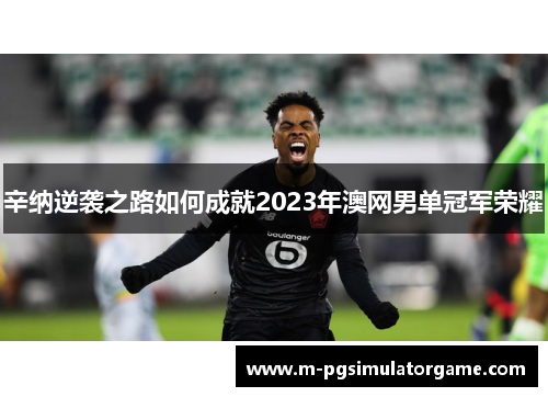 辛纳逆袭之路如何成就2023年澳网男单冠军荣耀