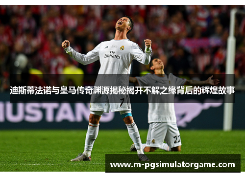 迪斯蒂法诺与皇马传奇渊源揭秘揭开不解之缘背后的辉煌故事