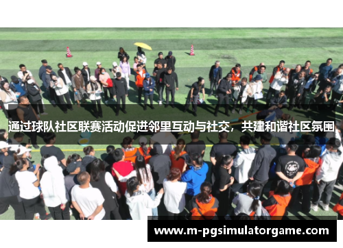 通过球队社区联赛活动促进邻里互动与社交，共建和谐社区氛围